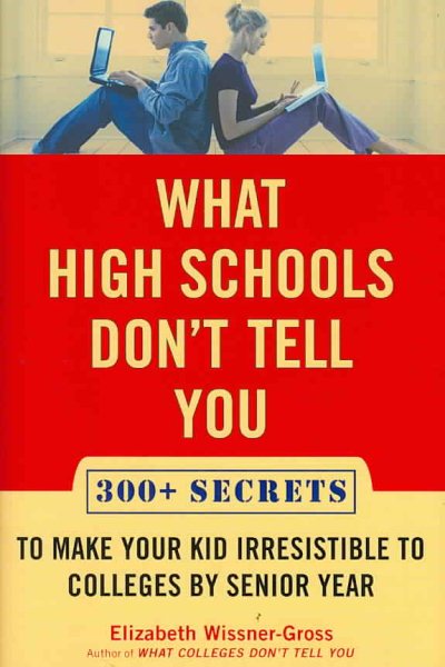 What High Schools Don't Tell You: 300+ Secrets to Make Your Kid Irresistible to Colleges by Senior Year