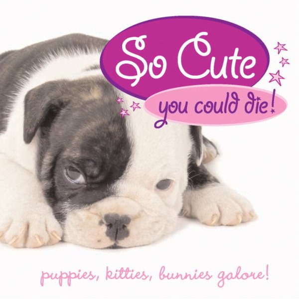 So Cute You Could Die!: Puppies, Kittens, Bunnies Galore! cover