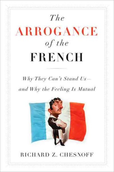 The Arrogance of the French: Why They Can't Stand Us--and Why the Feeling Is Mutual cover