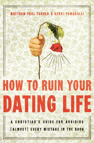 How to Ruin Your Dating Life: A Christian's Guide for Avoiding [Almost] Every Mistake in the Book