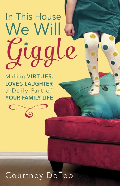 In This House, We Will Giggle: Making Virtues, Love, and Laughter a Daily Part of Your Family Life cover