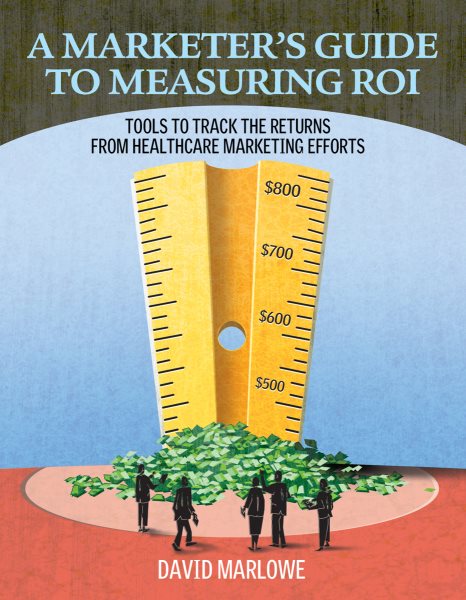 A Marketer's Guide to Measuring ROI: Tools to Track the Returns from Healthcare Marketing Efforts cover
