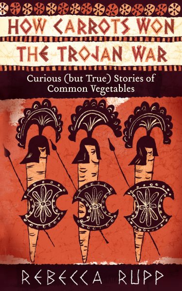 How Carrots Won the Trojan War: Curious (but True) Stories of Common Vegetables cover