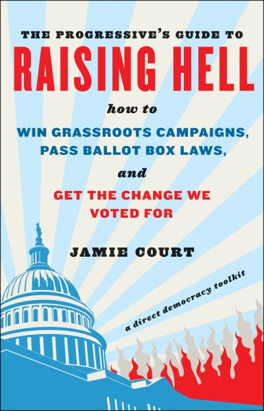 The Progressive's Guide to Raising Hell: How to Win Grassroots Campaigns, Pass Ballot Box Laws, and Get the Change We Voted For