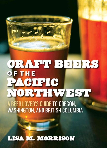 Craft Beers of the Pacific Northwest: A Beer Lover's Guide to Oregon, Washington, and British Columbia cover