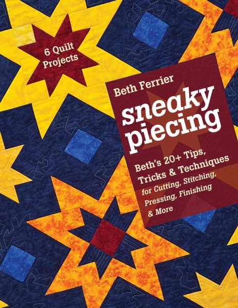 Sneaky Piecing: Beth’s 20+ Tips, Tricks & Techniques for Piecing, Stitching, Cutting, Finishing, Pressing & More • 6 Quilt Projects