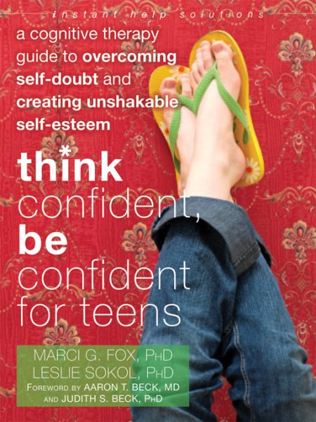 Think Confident, Be Confident for Teens: A Cognitive Therapy Guide to Overcoming Self-Doubt and Creating Unshakable Self-Esteem (The Instant Help Solutions Series)