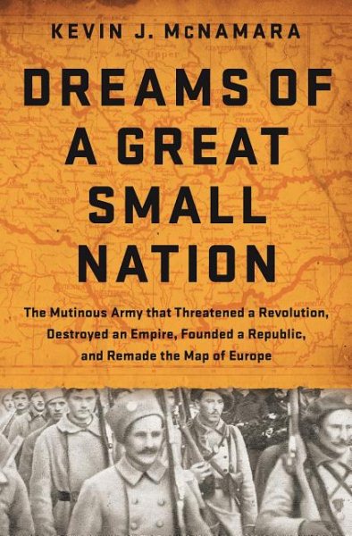 Dreams of a Great Small Nation: The Mutinous Army that Threatened a Revolution, Destroyed an Empire, Founded a Republic, and Remade the Map of Europe cover