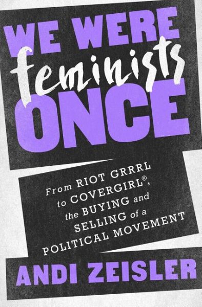 We Were Feminists Once: From Riot Grrrl to CoverGirl®, the Buying and Selling of a Political Movement cover
