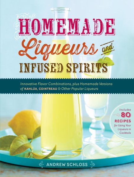 Homemade Liqueurs and Infused Spirits: Innovative Flavor Combinations, Plus Homemade Versions of Kahlúa, Cointreau, and Other Popular Liqueurs cover