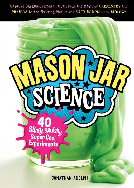 Mason Jar Science: 40 Slimy, Squishy, Super-Cool Experiments; Capture Big Discoveries in a Jar, from the Magic of Chemistry and Physics to the Amazing Worlds of Earth Science and Biology cover