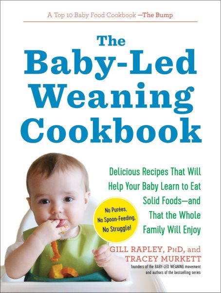 The Baby-Led Weaning Cookbook: Delicious Recipes That Will Help Your Baby Learn to Eat Solid Foods―and That the Whole Family Will Enjoy