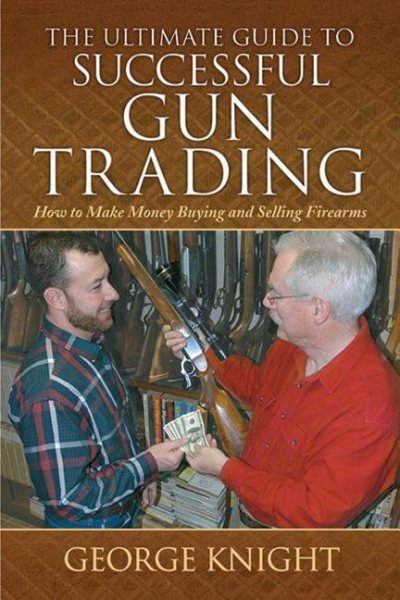 The Ultimate Guide to Successful Gun Trading: How to Make Money Buying and Selling Firearms (Ultimate Guides)
