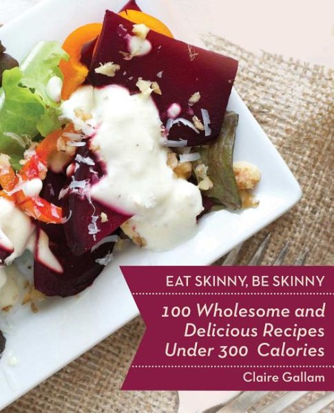 Eat Skinny, Be Skinny: 100 Wholesome and Delicious Recipes Under 300 Calories cover