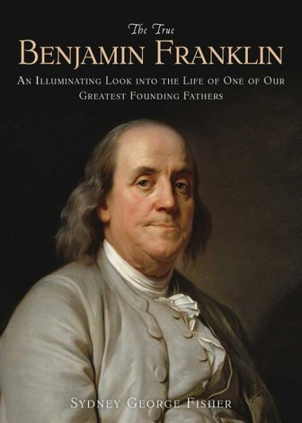 The True Benjamin Franklin: An Illuminating Look into the Life of One of Our Greatest Founding Fathers cover