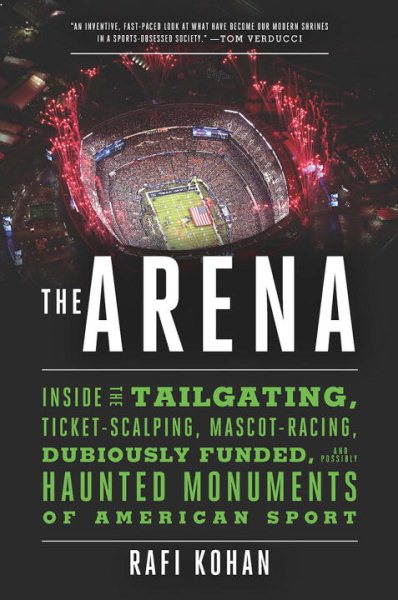 The Arena: Inside the Tailgating, Ticket-Scalping, Mascot-Racing, Dubiously Funded, and Possibly Haunted Monuments of American Sport cover