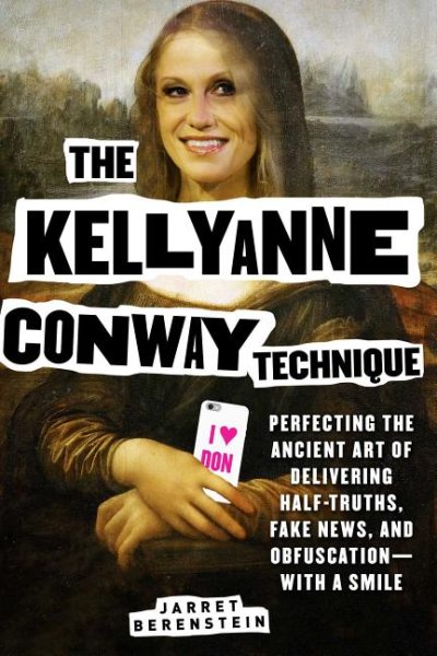 The Kellyanne Conway Technique: Perfecting the Ancient Art of Delivering Half-Truths, Fake News, and Obfuscation―With a Smile