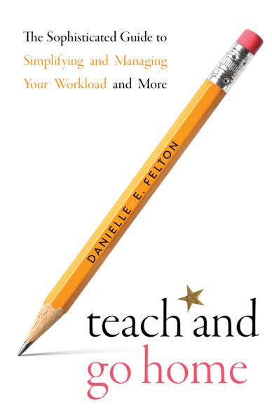 Teach and Go Home: The Sophisticated Guide to Simplifying and Managing Your Workload and More cover