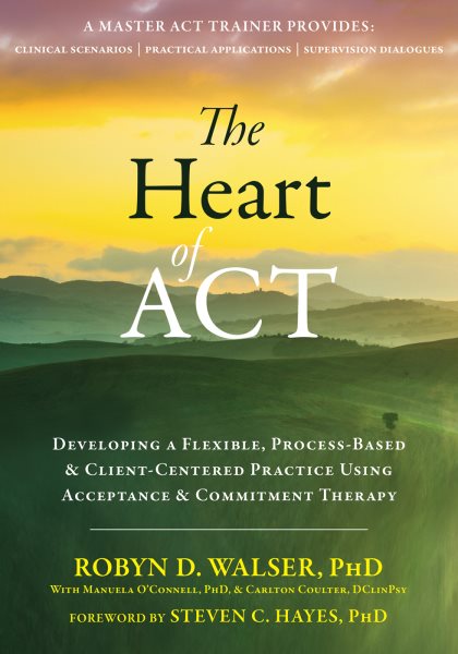 The Heart of ACT: Developing a Flexible, Process-Based, and Client-Centered Practice Using Acceptance and Commitment Therapy cover