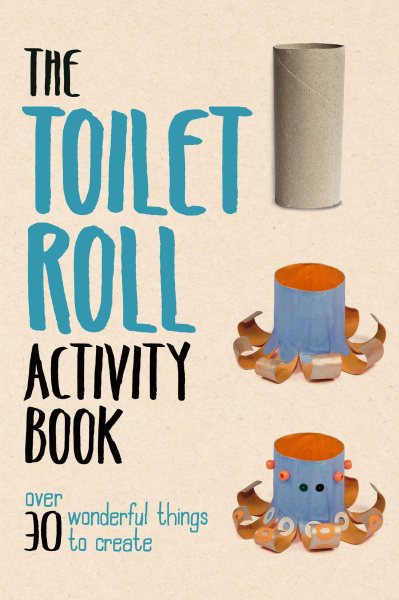 Toilet Roll Activity Book: Over 30 Wonderful Things to Create