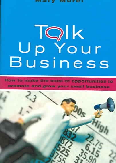 Talk Up Your Business: How to Make the Most of Opportunities to Promote and Grow Your Small Business