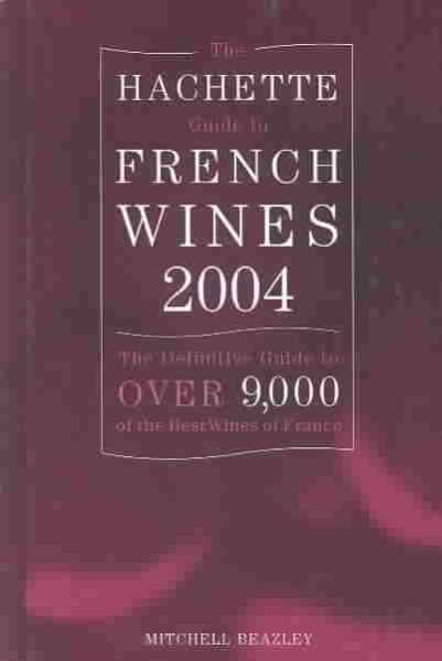 The Hachette Guide to French Wines 2004: The Definitive Guide to Over 9,000 of the Best Wines of France