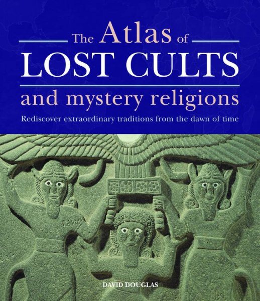 The Atlas of Lost Cults and Mystery Religions: Rediscover Extraordinary Traditions from the Dawn of Time