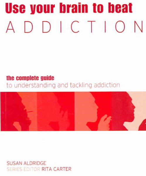 Use Your Brain to Beat Addiction : The Complete Guide to Understanding and Tackling Addiction