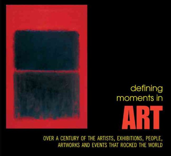 Defining Moments in Art: Over a Century of the Greatest Artists, Exhibitions, People, Artworks and Events that Rocked the World