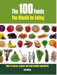 The 100 Foods You Should Be Eating: How to Source, Prepare and Cook Healthy Ingredients cover