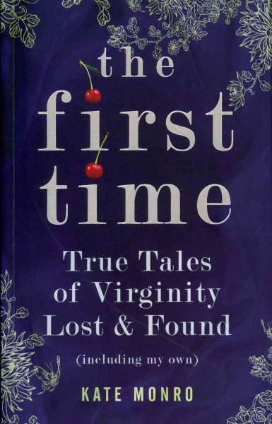 The First Time: True Tales of Virginity Lost and Found (Including My Own). Kate Monro