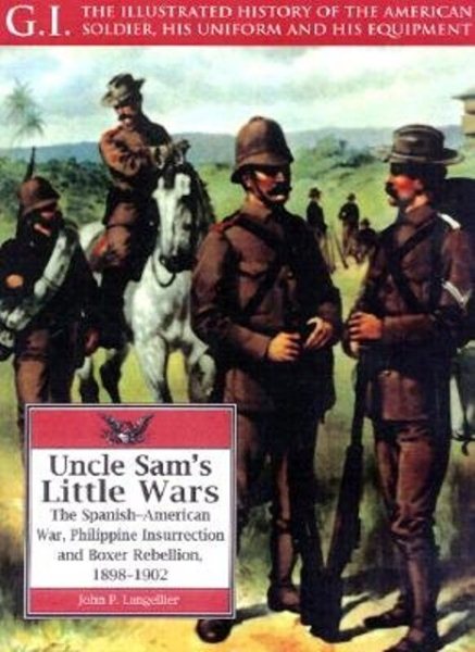 Uncle Sam's Little Wars: The Spanish-American War, Philippine Insurrection, and Boxer Rebellion, 1898-1902 (G.I., the Illustrated History of the ... His Uniform and His Equipment , No 15) cover