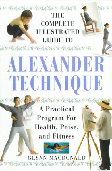 The Complete Illustrated Guide to Alexander Technique: A Practical Approach to Health, Poise, and Fitness