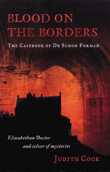 Blood on the Borders: The Casebook of Dr Simon FormanElizabethan Doctor and Solver of Mysteries