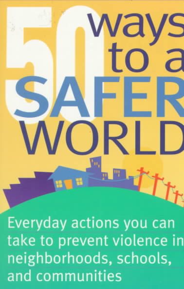 50 Ways to a Safer World: Everyday Actions You Can Take to Prevent Violence in Neighborhoods, Schools and Communities