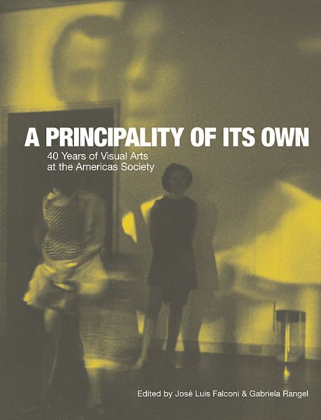 A Principality of its Own: 40 Years of Visual Arts at the Americas Society (David Rockefeller Center for Latin American Studies, Art Catalogs)