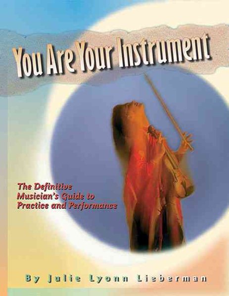 You Are Your Instrument: the Definitive Musician's Guide to Practice and Performance