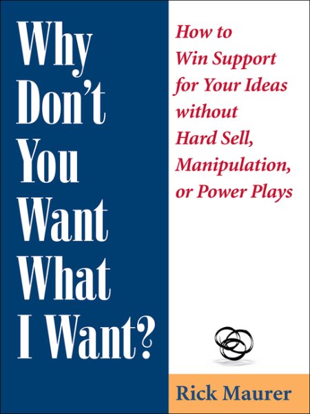 Why Don't You Want What I Want?: How to Win Support for Your Ideas without Hard Sell, Manipulation, or Power Plays