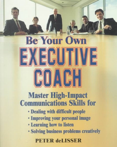 Be Your Own Executive Coach: Master High Impact Communications Skills for: Dealing With Difficult People, Improving Your Personal Image, Learning How to Listen and Solving Business Problems Creatively