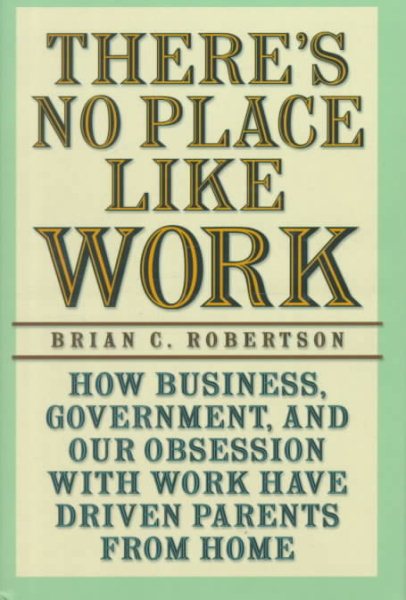 There's No Place Like Work: How Business, Government, and Our Obsession with Work Have Driven Parents from Home cover