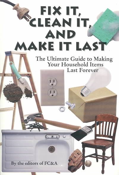 Fix It, Clean It, And Make It Last : The Ultimate Guide to Making Your Household Items Last Forever