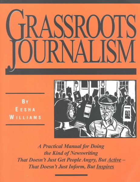 Grassroots Journalism: A Practical Manual for Doing the Kind of Newswriting That Doesn't Just Get People Angry, but Active-That Doesn't Just Inform, but Inspires cover