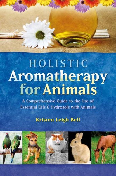 Holistic Aromatherapy for Animals: A Comprehensive Guide to the Use of Essential Oils & Hydrosols with Animals (Comprehensive Guide to the Use of Essential Oils and Hydroso) cover