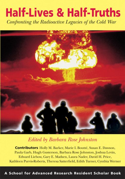 Half-Lives and Half-Truths: Confronting the Radioactive Legacies of the Cold War (A School for Advanced Research Resident Scholar Book)