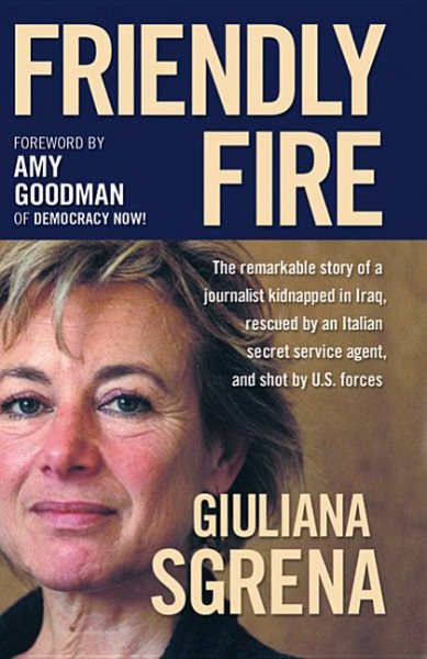 Friendly Fire: The Remarkable Story of a Journalist Kidnapped in Iraq, Rescued by an Italian Secret Service Agent, and Shot by U.S. Forces cover