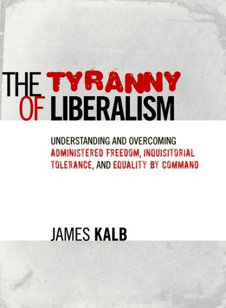 The Tyranny of Liberalism: Understanding and Overcoming Administered Freedom, Inquisitorial Tolerance, and Equality by Command cover