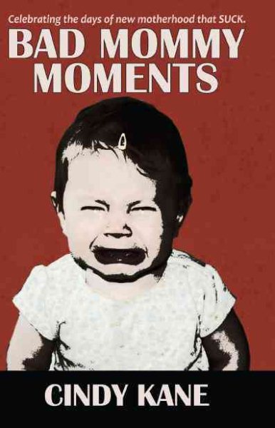 Bad Mommy Moments; Celebrating the Days of New Motherhood that SUCK