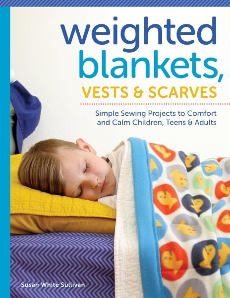 Weighted Blankets, Vests, and Scarves: Simple Sewing Projects to Comfort and Calm Children, Teens, and Adults cover