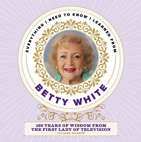 Everything I Need to Know I Learned from Betty White: 100 Years of Wisdom from the First Lady of Television cover