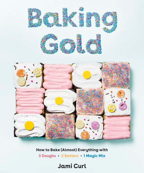 Baking Gold: How to Bake (Almost) Everything with 3 Doughs, 2 Batters, and 1 Magic Mix